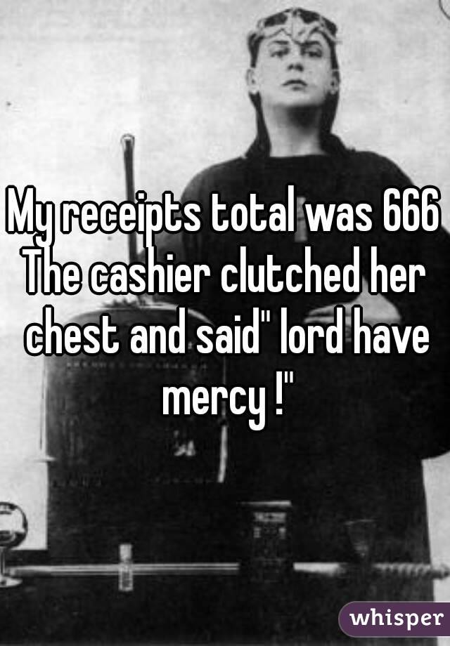 My receipts total was 666
The cashier clutched her chest and said" lord have mercy !"
