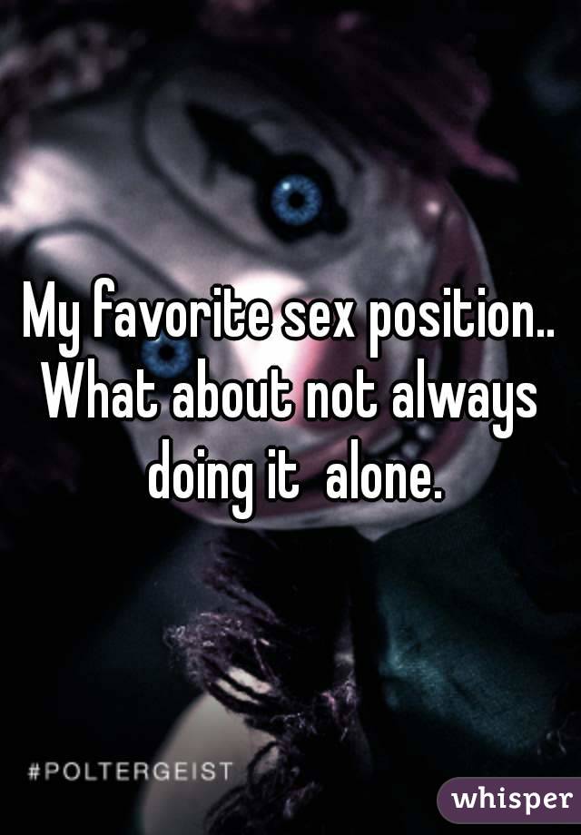 My favorite sex position..
What about not always doing it  alone.