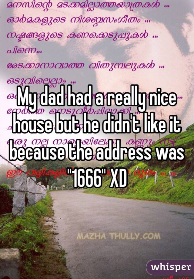 My dad had a really nice house but he didn't like it because the address was "1666" XD