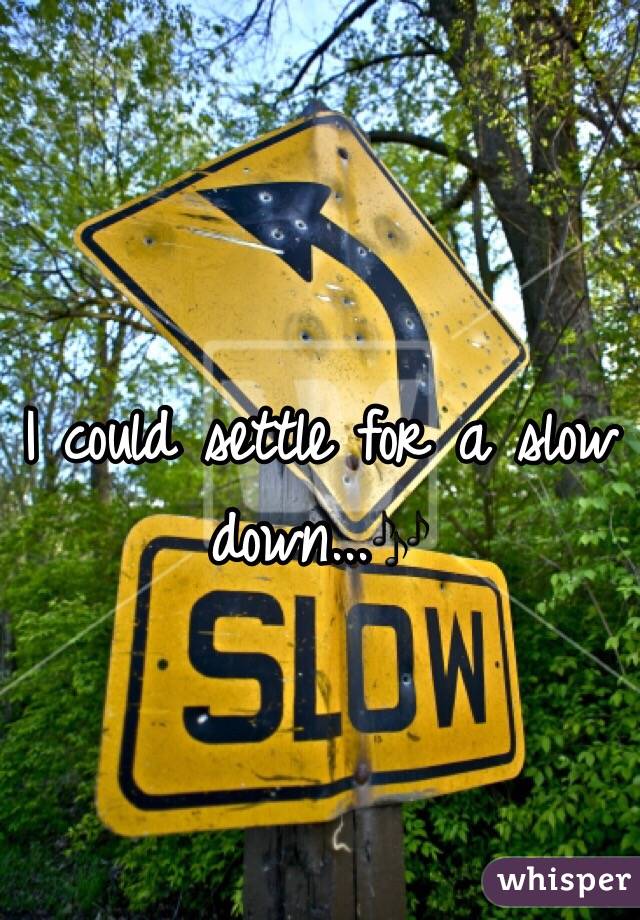 I could settle for a slow down...🎶