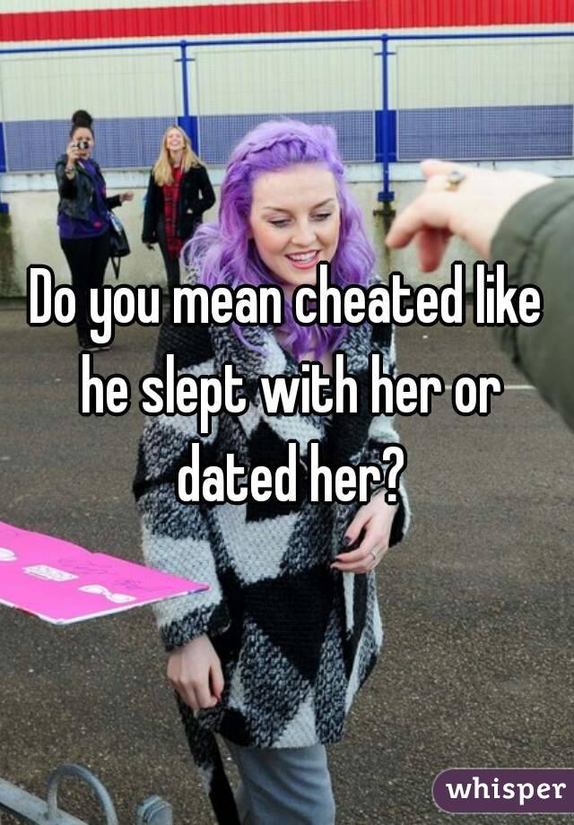 Do you mean cheated like he slept with her or dated her?