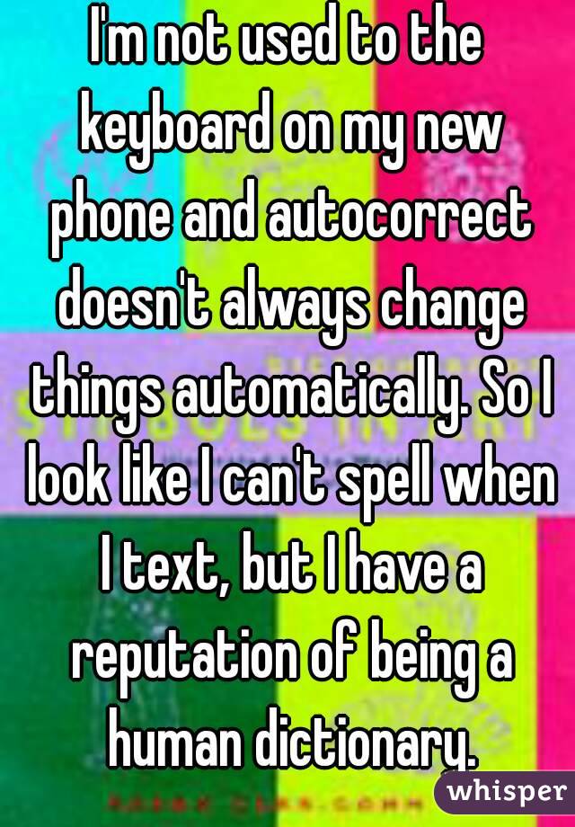 I'm not used to the keyboard on my new phone and autocorrect doesn't always change things automatically. So I look like I can't spell when I text, but I have a reputation of being a human dictionary.