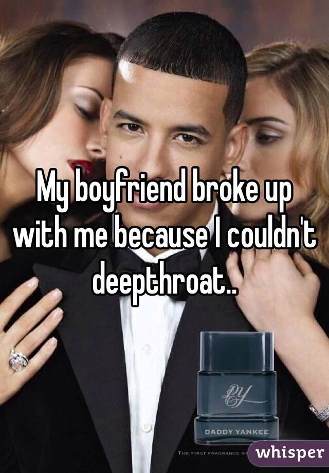 My boyfriend broke up with me because I couldn't deepthroat..