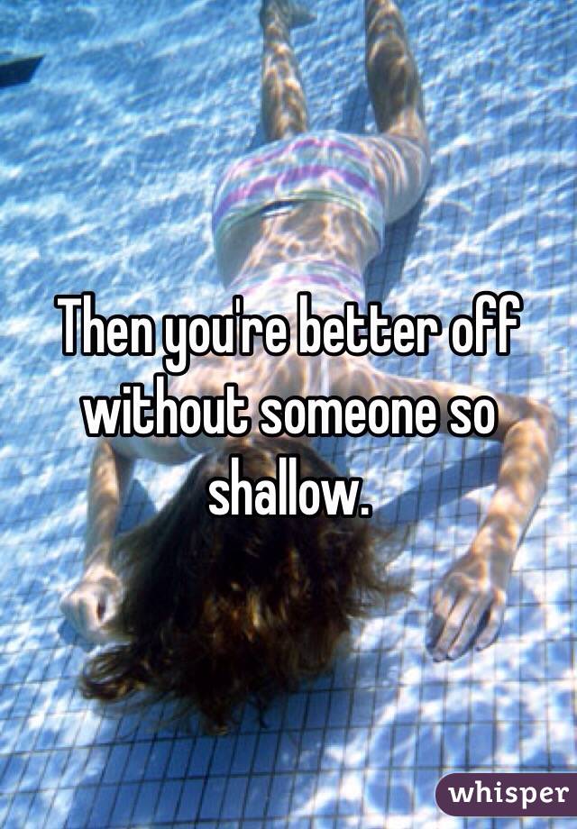 Then you're better off without someone so shallow. 