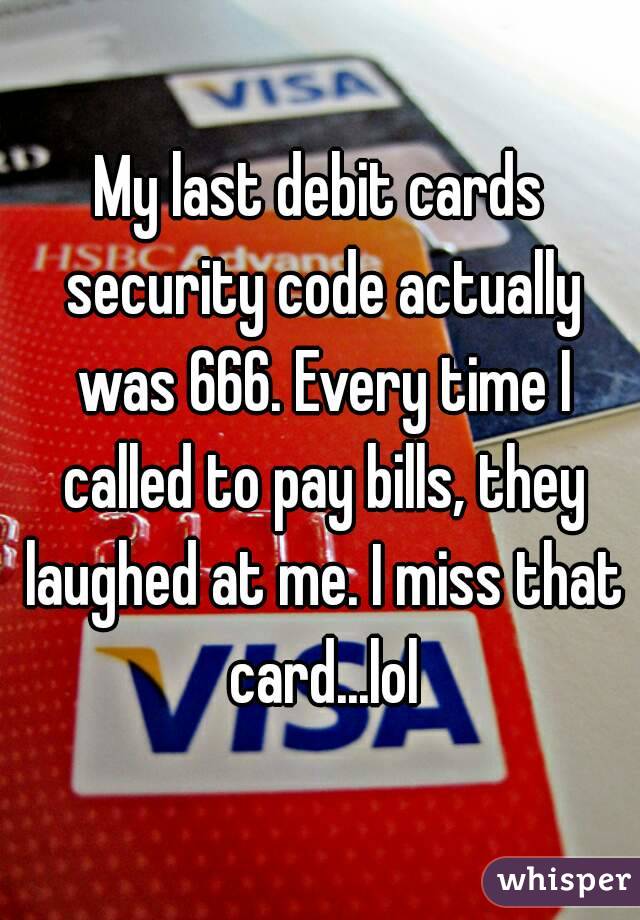 My last debit cards security code actually was 666. Every time I called to pay bills, they laughed at me. I miss that card...lol