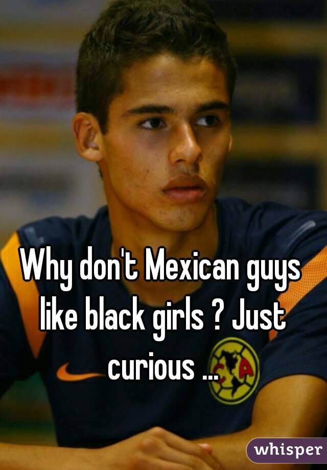 Why don't Mexican guys like black girls ? Just curious ...