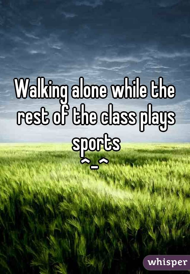 Walking alone while the rest of the class plays sports
^-^