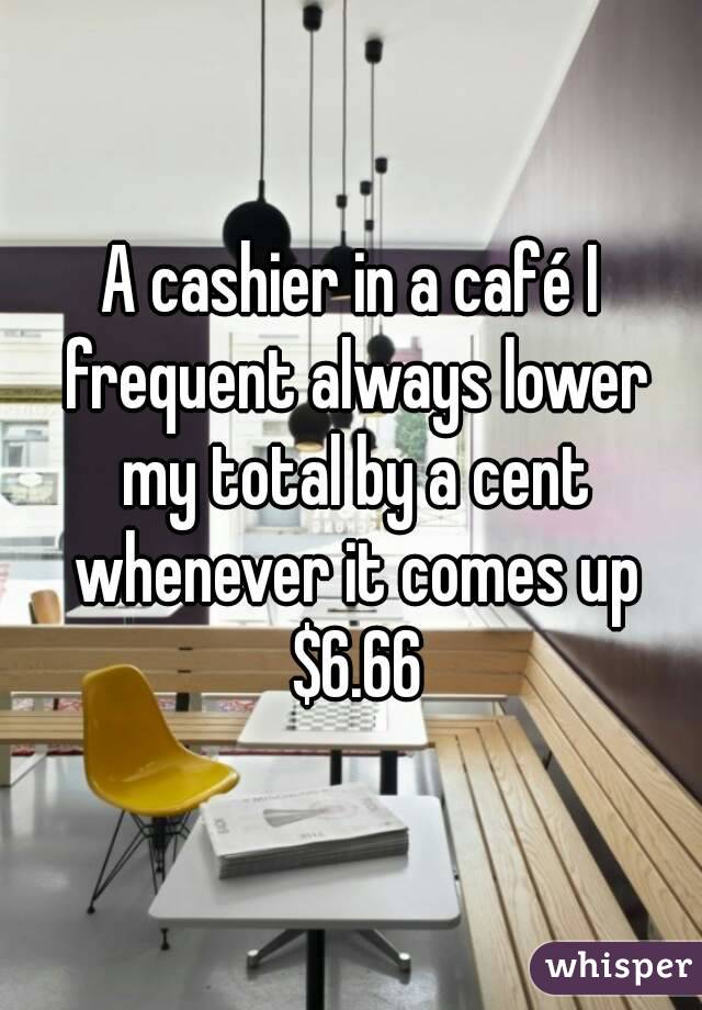 A cashier in a café I frequent always lower my total by a cent whenever it comes up $6.66