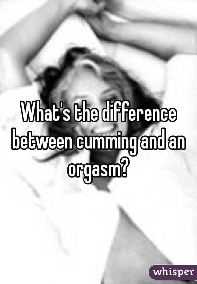 What s the difference between cumming and an orgasm