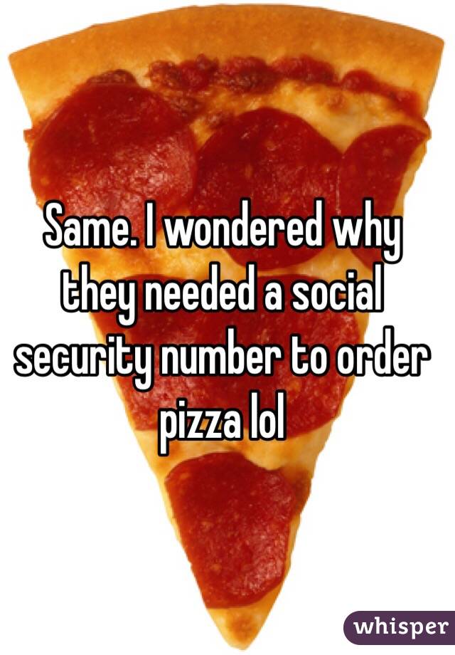 Same. I wondered why they needed a social security number to order pizza lol 