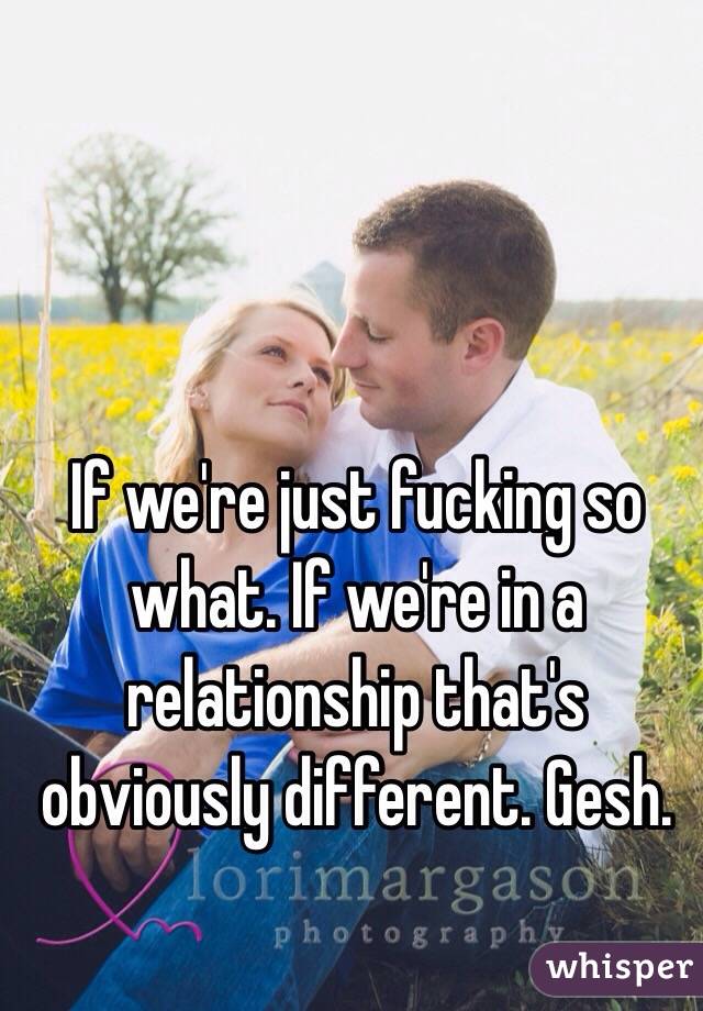 If we're just fucking so what. If we're in a relationship that's obviously different. Gesh. 