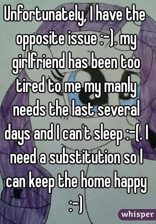 Unfortunately, I have the opposite issue :-). my girlfriend has been too tired to me my manly needs the last several days and I can't sleep :-(. I need a substitution so I can keep the home happy :-)