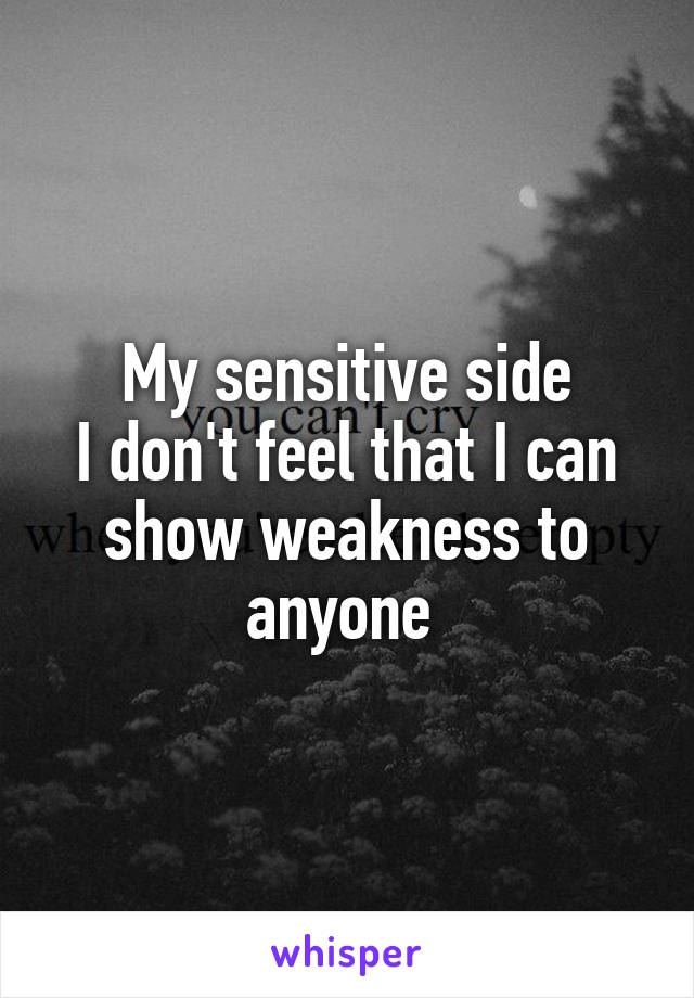 My sensitive side
I don't feel that I can show weakness to anyone 