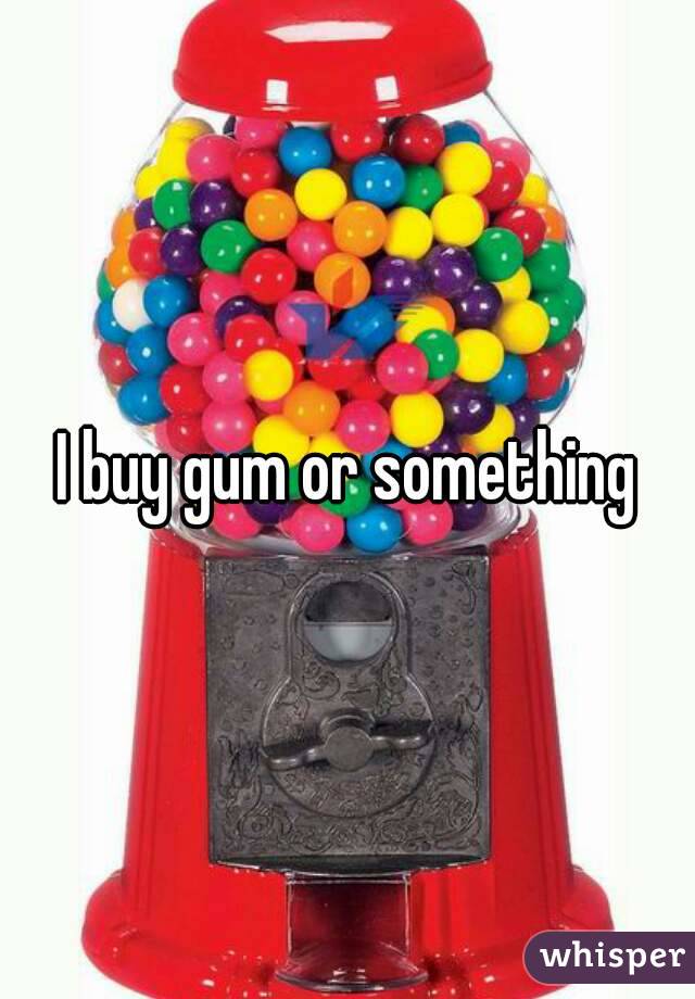 I buy gum or something