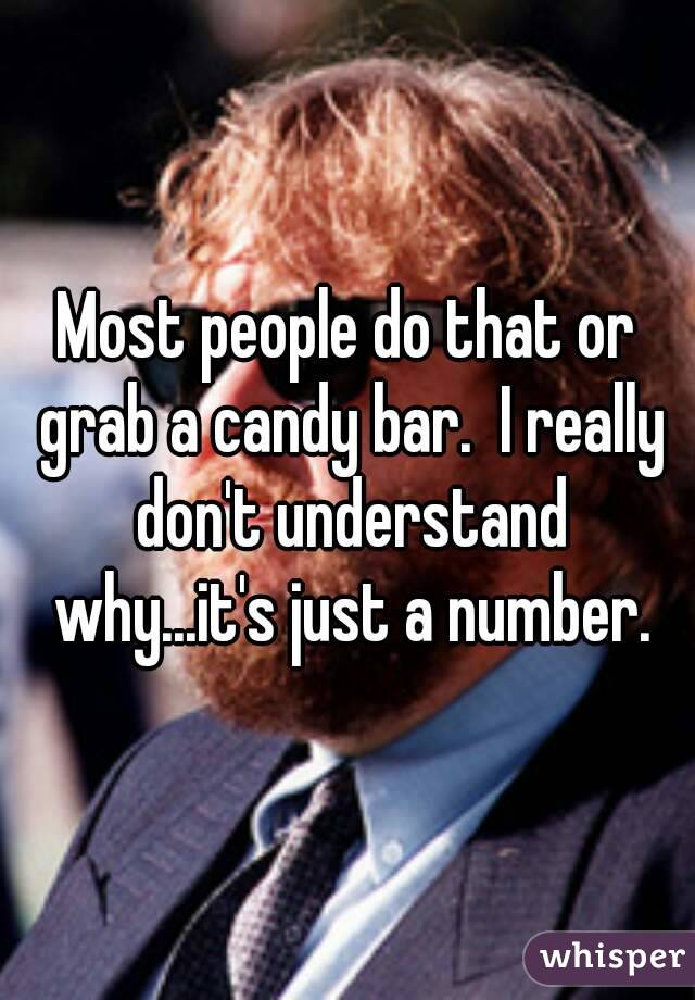 Most people do that or grab a candy bar.  I really don't understand why...it's just a number.