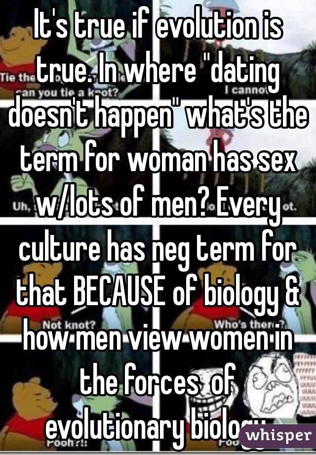 It's true if evolution is true. In where "dating doesn't happen" what's the term for woman has sex w/lots of men? Every culture has neg term for that BECAUSE of biology & how men view women in the forces  of evolutionary biology.