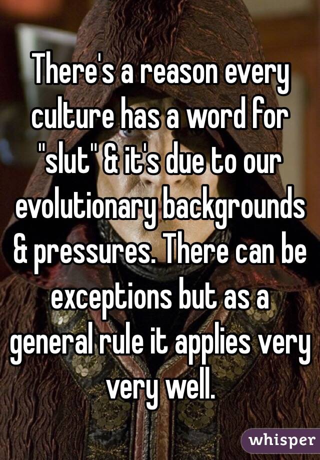 There's a reason every culture has a word for "slut" & it's due to our evolutionary backgrounds & pressures. There can be exceptions but as a general rule it applies very very well.