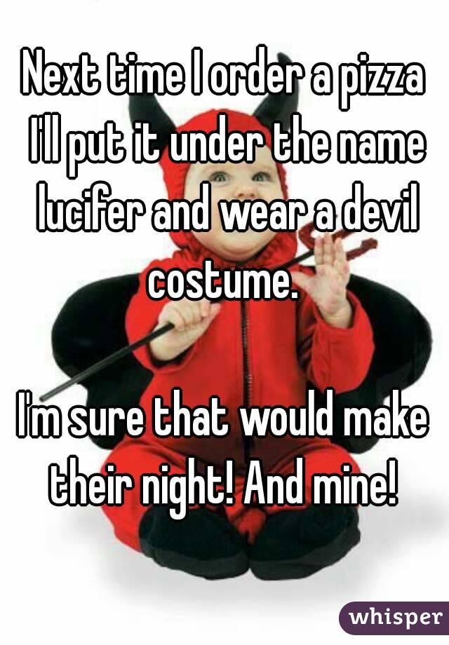 Next time I order a pizza I'll put it under the name lucifer and wear a devil costume. 

I'm sure that would make their night! And mine! 