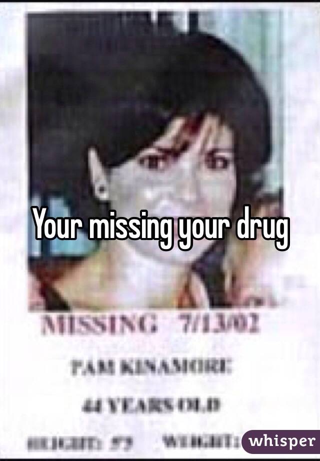Your missing your drug