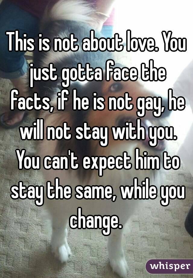 This is not about love. You just gotta face the facts, if he is not gay, he will not stay with you. You can't expect him to stay the same, while you change. 