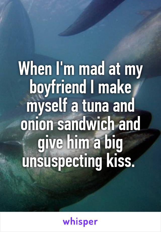 When I'm mad at my boyfriend I make myself a tuna and onion sandwich and give him a big unsuspecting kiss. 