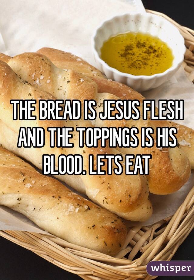 THE BREAD IS JESUS FLESH AND THE TOPPINGS IS HIS BLOOD. LETS EAT