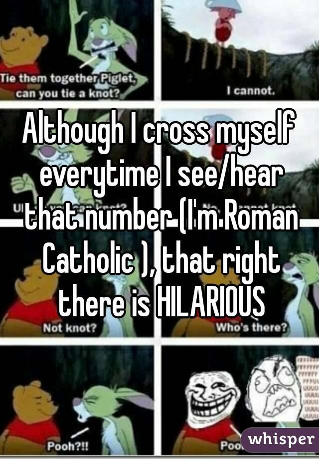 Although I cross myself everytime I see/hear that number (I'm Roman Catholic ), that right there is HILARIOUS