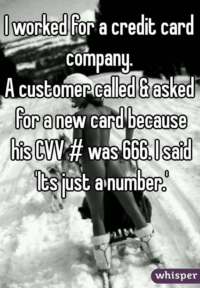 I worked for a credit card company. 
A customer called & asked for a new card because his CVV # was 666. I said 'Its just a number.'