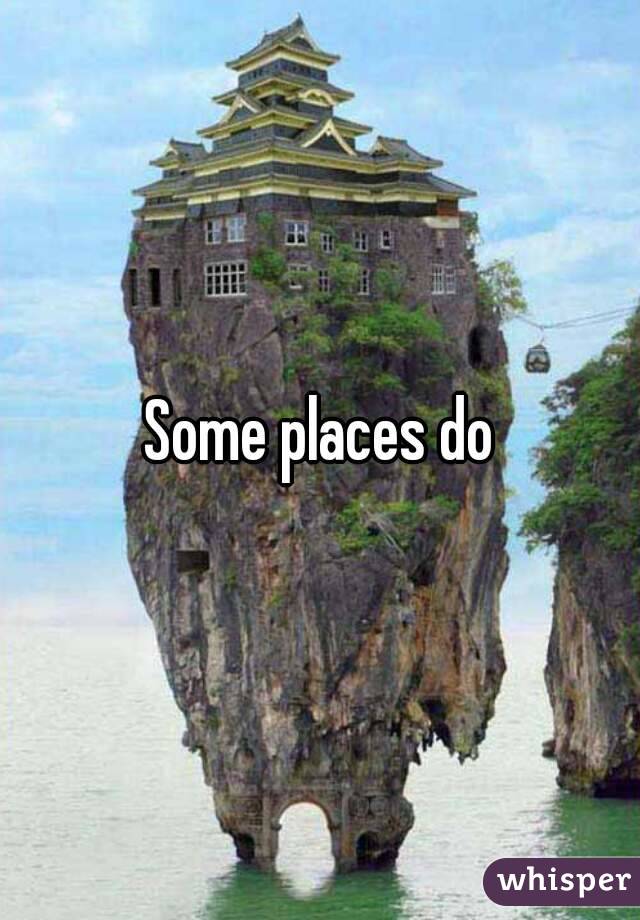 Some places do