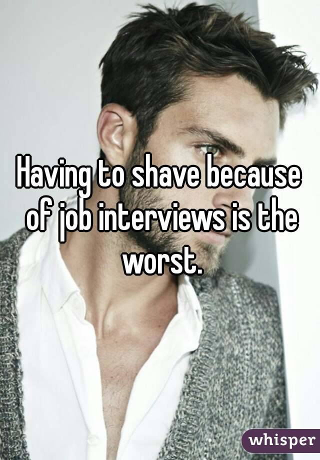 Having to shave because of job interviews is the worst.