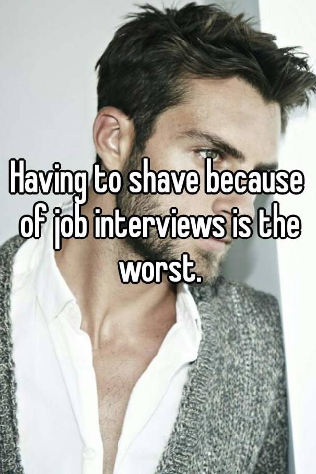 Having to shave because of job interviews is the worst.