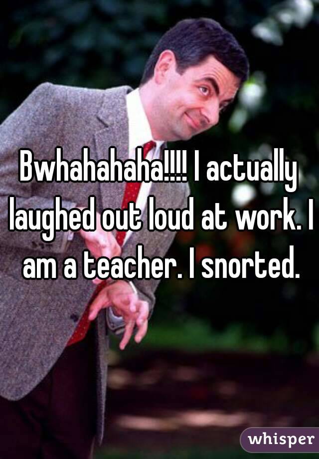 Bwhahahaha!!!! I actually laughed out loud at work. I am a teacher. I snorted.