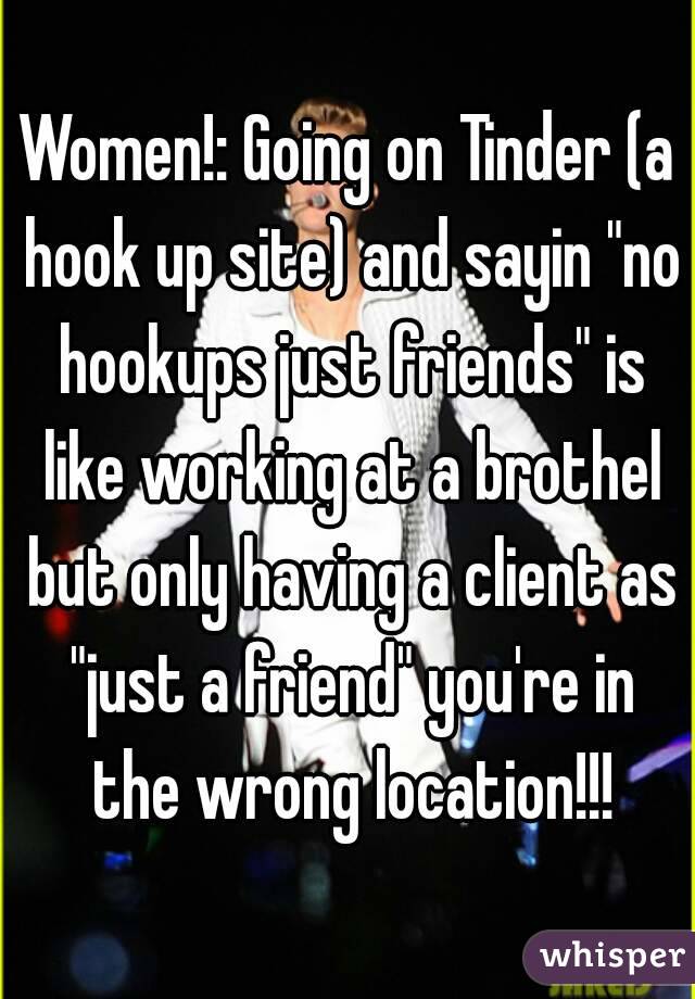 Women!: Going on Tinder (a hook up site) and sayin "no hookups just friends" is like working at a brothel but only having a client as "just a friend" you're in the wrong location!!!