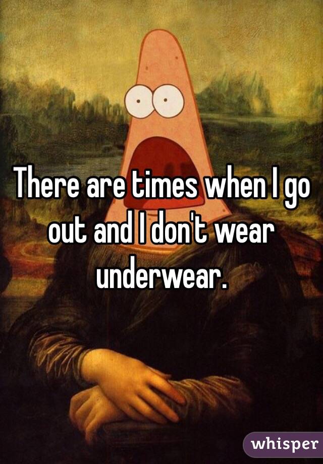 There are times when I go out and I don't wear underwear. 