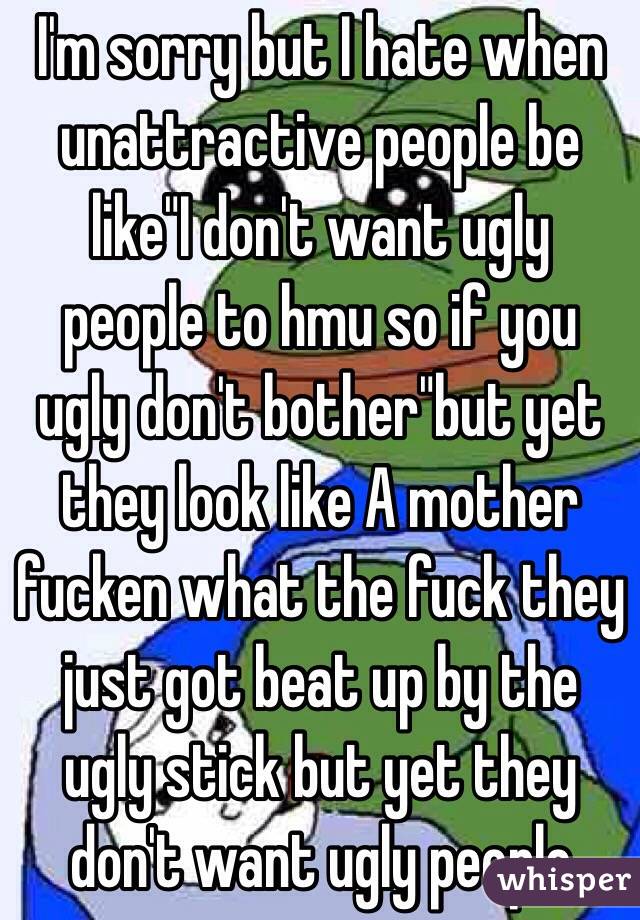 I'm sorry but I hate when unattractive people be like"I don't want ugly people to hmu so if you ugly don't bother"but yet they look like A mother fucken what the fuck they just got beat up by the ugly stick but yet they don't want ugly people 