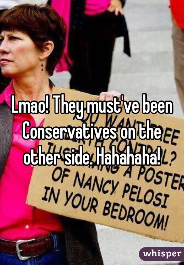 Lmao! They must've been Conservatives on the other side. Hahahaha!  