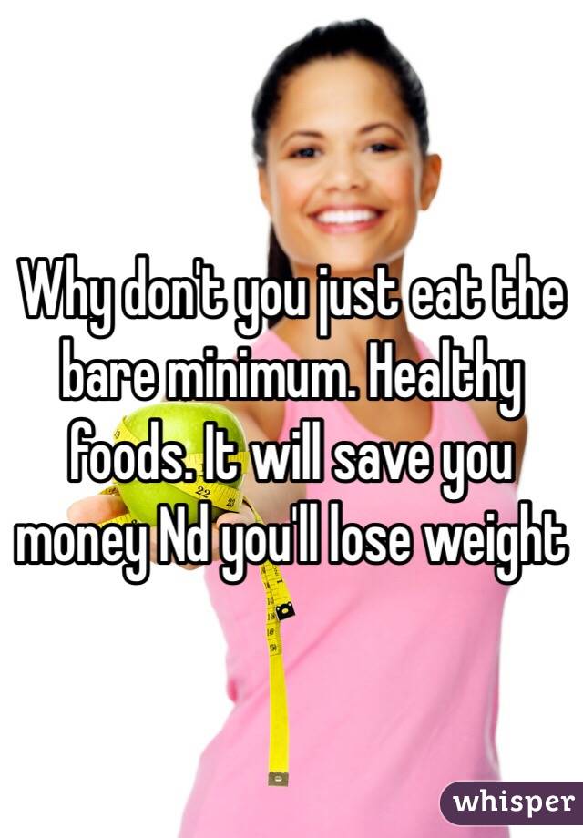 Why don't you just eat the bare minimum. Healthy foods. It will save you money Nd you'll lose weight