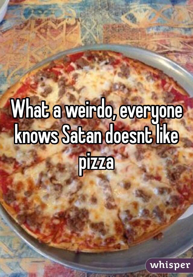 What a weirdo, everyone knows Satan doesnt like pizza 