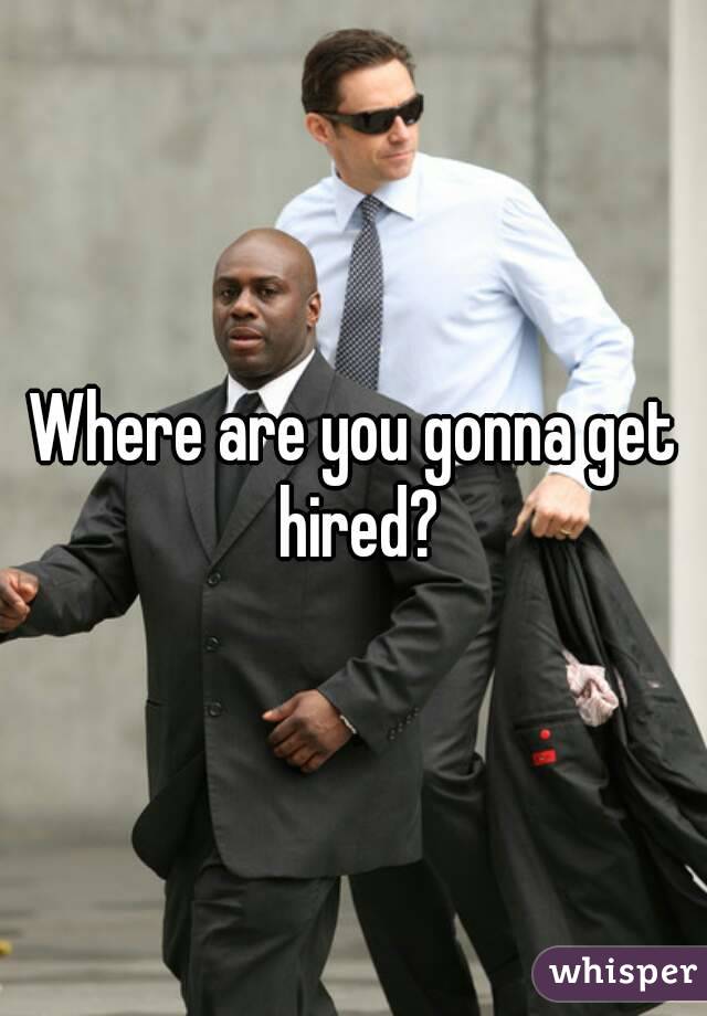 Where are you gonna get hired?