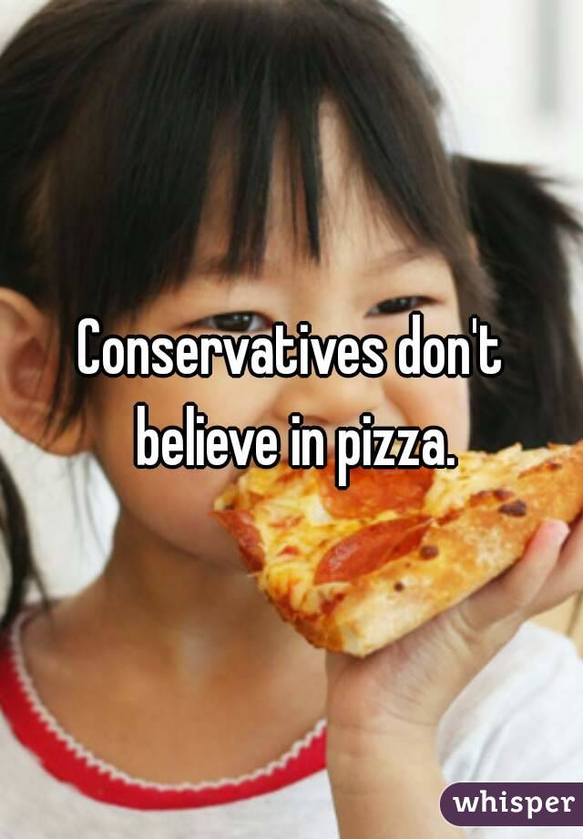 Conservatives don't believe in pizza.