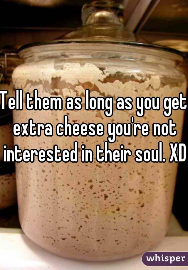 Tell them as long as you get extra cheese you're not interested in their soul. XD