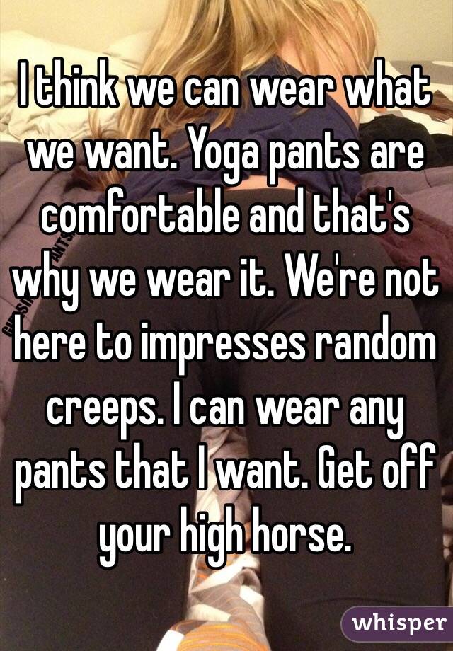 I think we can wear what we want. Yoga pants are comfortable and that's why we wear it. We're not here to impresses random creeps. I can wear any pants that I want. Get off your high horse.  