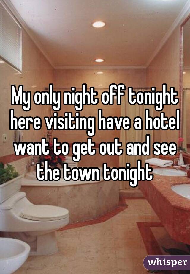 My only night off tonight here visiting have a hotel want to get out and see the town tonight