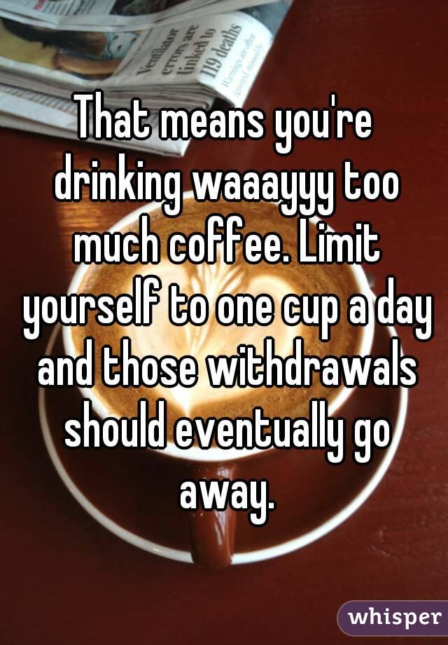 That means you're drinking waaayyy too much coffee. Limit yourself to one cup a day and those withdrawals should eventually go away.