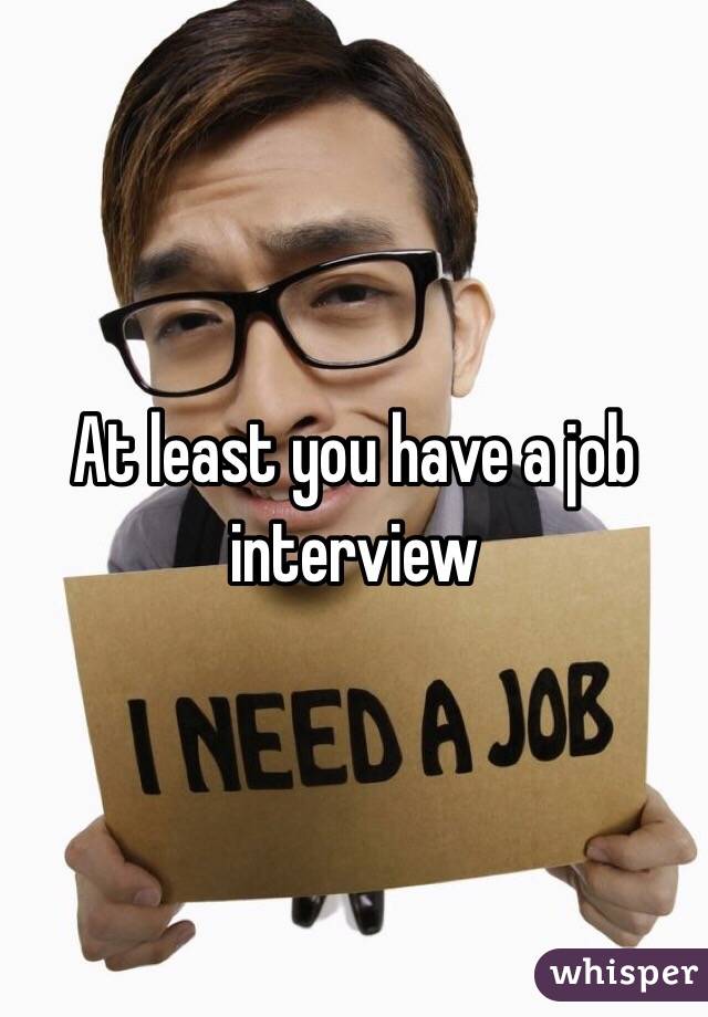 At least you have a job interview