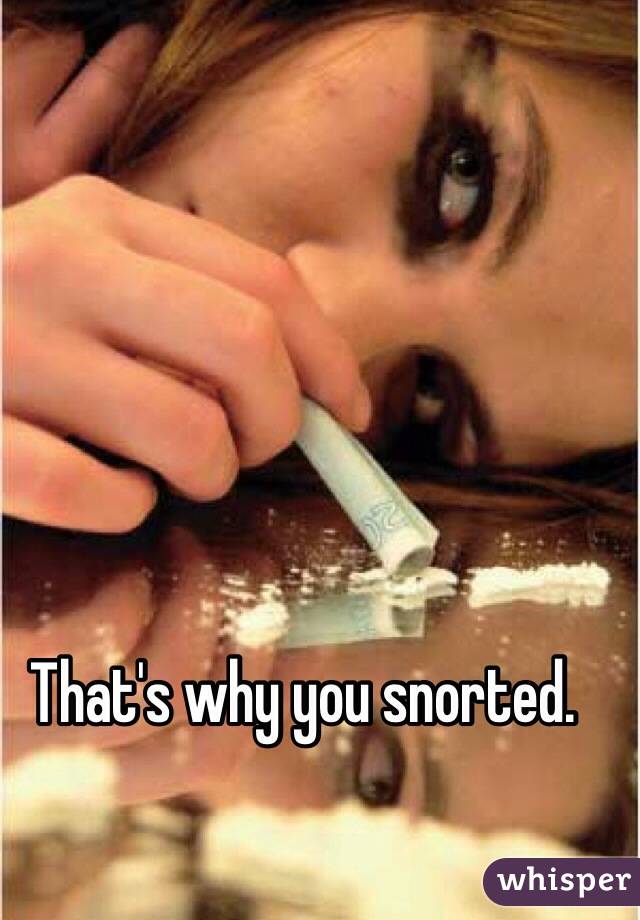 That's why you snorted. 