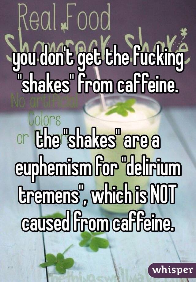 you don't get the fucking "shakes" from caffeine.

the "shakes" are a euphemism for "delirium tremens", which is NOT caused from caffeine.