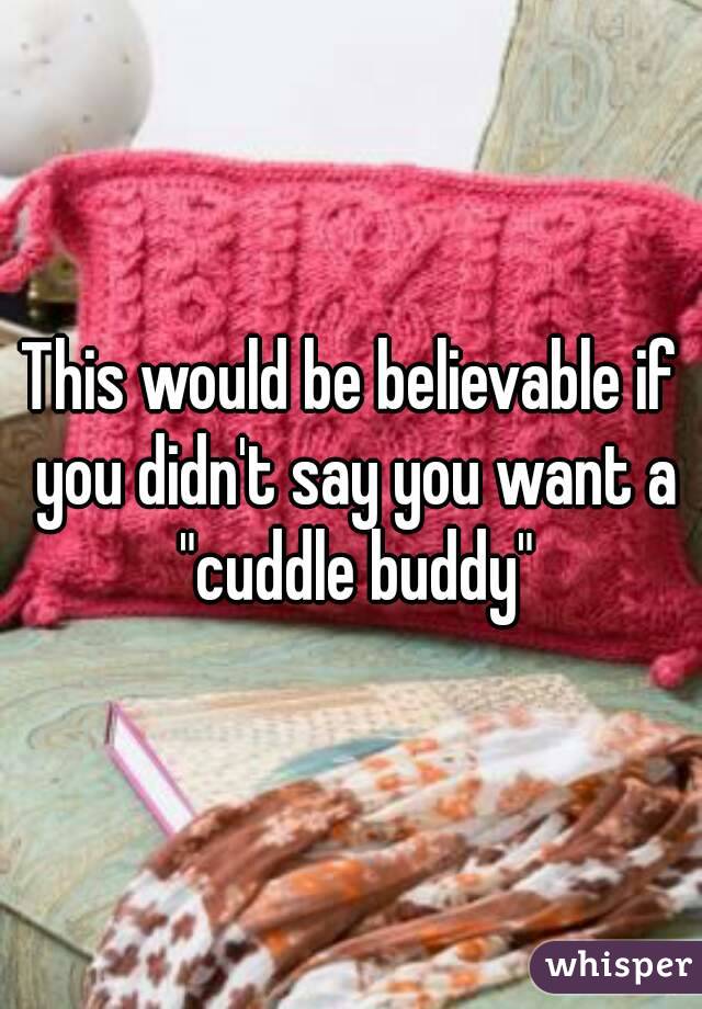 This would be believable if you didn't say you want a "cuddle buddy"