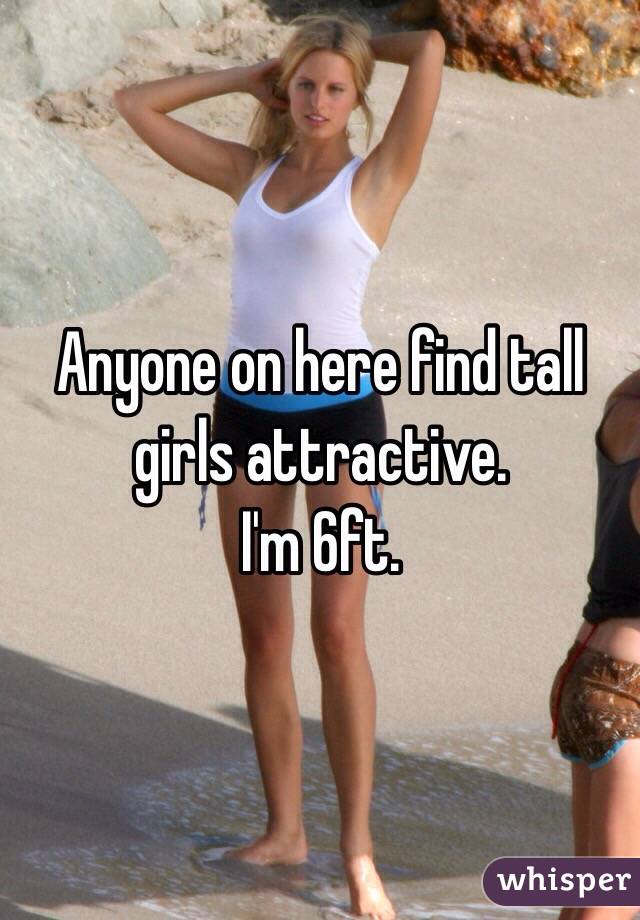 Anyone on here find tall girls attractive.
I'm 6ft.
