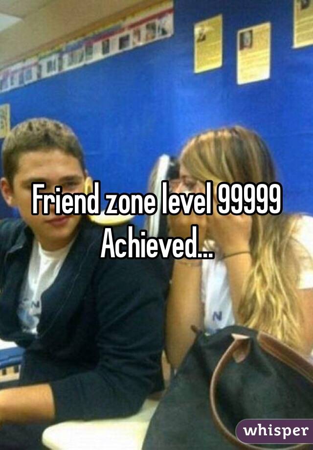 Friend zone level 99999 
Achieved...